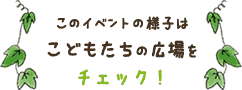 このイベントの様子は「こどもたちの広場」をチェック！